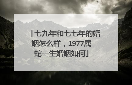 七九年和七七年的婚姻怎么样,1977属蛇一生婚姻如何