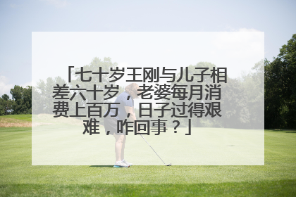 七十岁王刚与儿子相差六十岁,老婆每月消费上百万,日子过得艰难,咋回事?