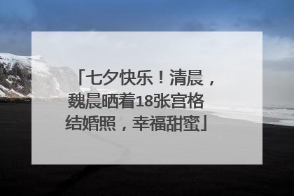 七夕快乐！清晨，魏晨晒着18张宫格结婚照，幸福甜蜜