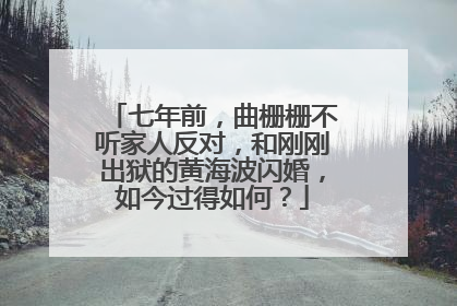 七年前，曲栅栅不听家人反对，和刚刚出狱的黄海波闪婚，如今过得如何？