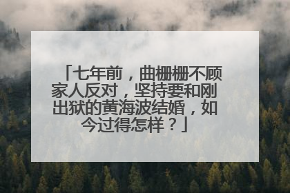 七年前，曲栅栅不顾家人反对，坚持要和刚出狱的黄海波结婚，如今过得怎样？