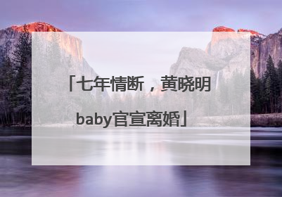 七年情断,黄晓明baby官宣离婚