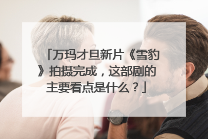 万玛才旦新片《雪豹》拍摄完成,这部剧的主要看点是什么?