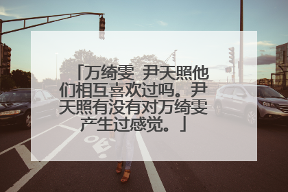 万绮雯 尹天照他们相互喜欢过吗。尹天照有没有对万绮雯产生过感觉。