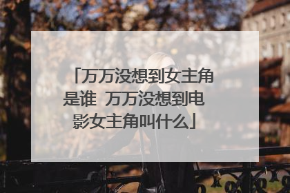 万万没想到女主角是谁 万万没想到电影女主角叫什么