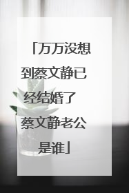 万万没想到蔡文静已经结婚了 蔡文静老公是谁