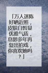 万人迷陈好晒近照，皮肤白皙显优雅气质，息影多年再复出拍戏，你喜欢她吗？