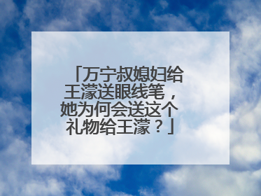 万宁叔媳妇给王濛送眼线笔,她为何会送这个礼物给王濛?