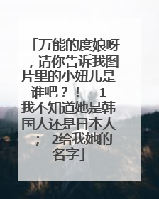 万能的度娘呀，请你告诉我图片里的小妞儿是谁吧？！  1我不知道她是韩国人还是日本人； 2给我她的名字