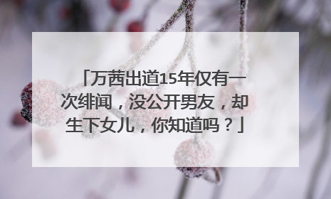 万茜出道15年仅有一次绯闻，没公开男友，却生下女儿，你知道吗？