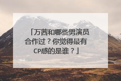 万茜和哪些男演员合作过？你觉得最有CP感的是谁？
