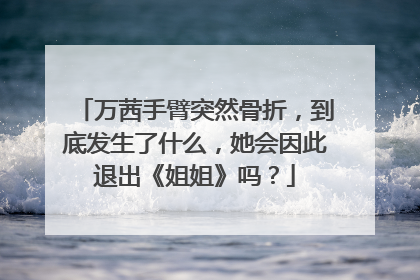 万茜手臂突然骨折,到底发生了什么,她会因此退出《姐姐》吗?