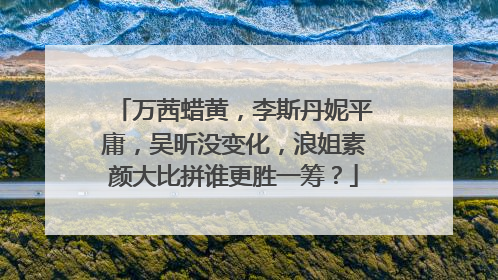 万茜蜡黄，李斯丹妮平庸，吴昕没变化，浪姐素颜大比拼谁更胜一筹？