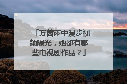 万茜雨中漫步视频曝光，她都有哪些电视剧作品？