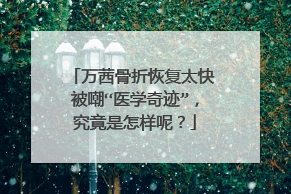 万茜骨折恢复太快被嘲“医学奇迹”，究竟是怎样呢？