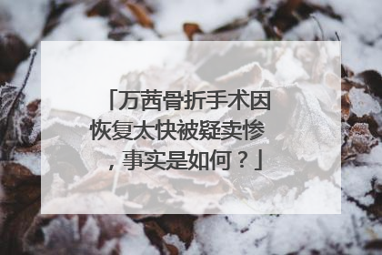 万茜骨折手术因恢复太快被疑卖惨，事实是如何？