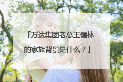 万达集团老总王健林的家族背景是什么？