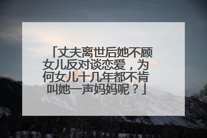 丈夫离世后她不顾女儿反对谈恋爱，为何女儿十几年都不肯叫她一声妈妈呢？
