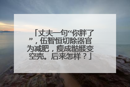 丈夫一句“你胖了”,伍智恒切除器官为减肥,瘦成骷髅变空壳。后来怎样?
