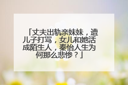 丈夫出轨亲妹妹,遭儿子打骂,女儿和她活成陌生人,秦怡人生为何那么悲惨?