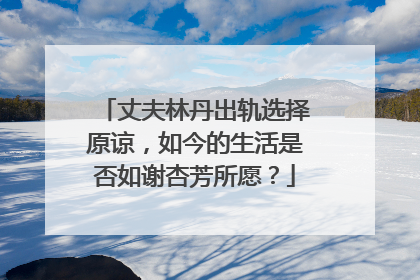 丈夫林丹出轨选择原谅，如今的生活是否如谢杏芳所愿？