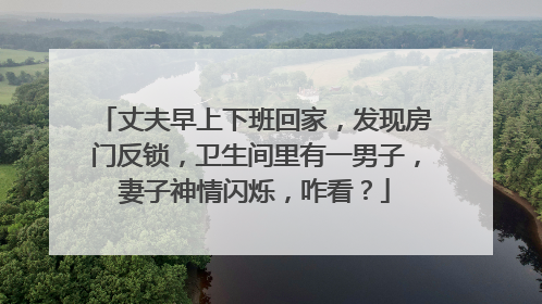 丈夫早上下班回家，发现房门反锁，卫生间里有一男子，妻子神情闪烁，咋看？
