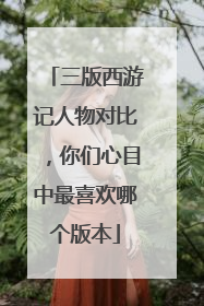 三版西游记人物对比,你们心目中最喜欢哪个版本
