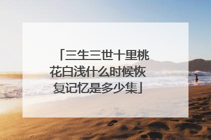 三生三世十里桃花白浅什么时候恢复记忆是多少集