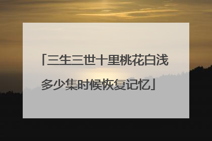 三生三世十里桃花白浅多少集时候恢复记忆