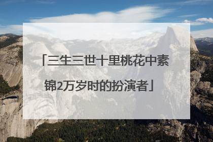 三生三世十里桃花中素锦2万岁时的扮演者