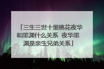 三生三世十里桃花夜华和墨渊什么关系 夜华墨渊是亲生兄弟关系