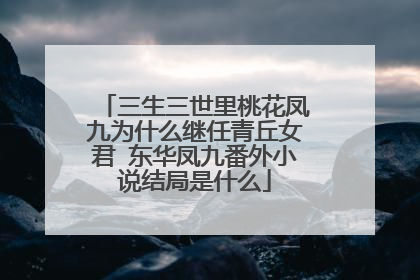 三生三世里桃花凤九为什么继任青丘女君 东华凤九番外小说结局是什么