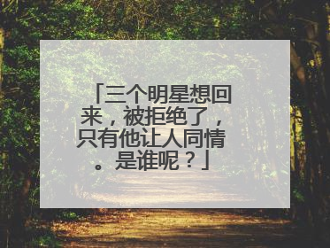 三个明星想回来,被拒绝了,只有他让人同情。是谁呢?