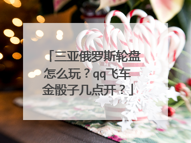 三亚俄罗斯轮盘怎么玩?qq飞车金骰子几点开?