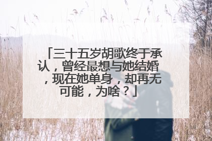 三十五岁胡歌终于承认，曾经最想与她结婚，现在她单身，却再无可能，为啥？
