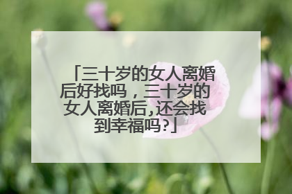 三十岁的女人离婚后好找吗,三十岁的女人离婚后,还会找到幸福吗?