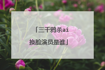 三千鸦杀ai换脸演员是谁