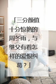 三分颜值十分惊艳的周冬雨,与继父有着怎样的爱恨纠葛?