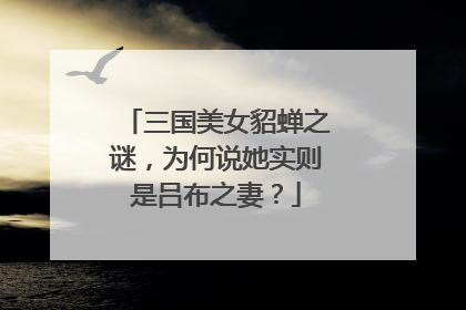 三国美女貂蝉之谜，为何说她实则是吕布之妻？