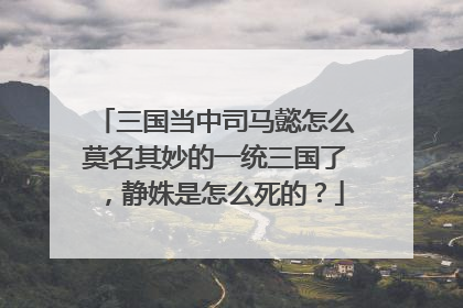 三国当中司马懿怎么莫名其妙的一统三国了,静姝是怎么死的?