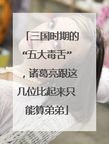 三国时期的“五大毒舌”，诸葛亮跟这几位比起来只能算弟弟