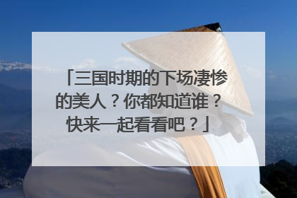 三国时期的下场凄惨的美人?你都知道谁?快来一起看看吧?