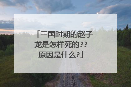 三国时期的赵子龙是怎样死的??原因是什么?