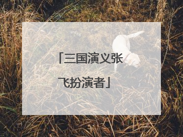 三国演义张飞扮演者