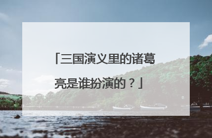 三国演义里的诸葛亮是谁扮演的？