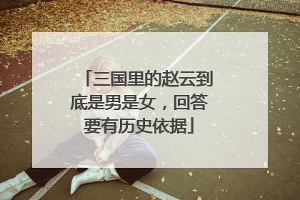 三国里的赵云到底是男是女，回答要有历史依据