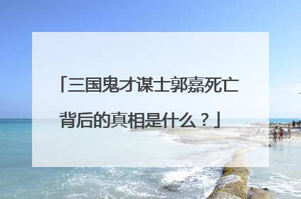 三国鬼才谋士郭嘉死亡背后的真相是什么？