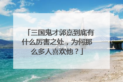 三国鬼才郭嘉到底有什么厉害之处,为何那么多人喜欢他?