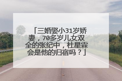 三婚娶小31岁娇妻,70多岁儿女双全的张纪中,杜星霖会是他的归宿吗?