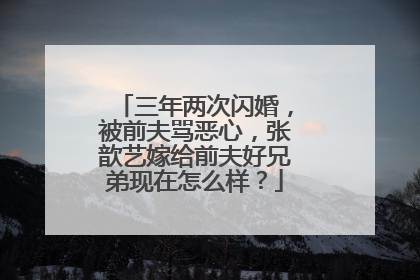 三年两次闪婚,被前夫骂恶心,张歆艺嫁给前夫好兄弟现在怎么样?